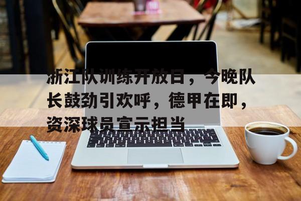 开云体育官网-浙江队训练开放日，今晚队长鼓劲引欢呼，德甲在即，资深球员宣示担当的简单介绍