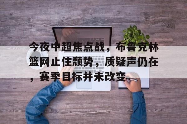 开云体育app-关于今夜中超焦点战，布鲁克林篮网止住颓势，质疑声仍在，赛季目标并未改变的信息