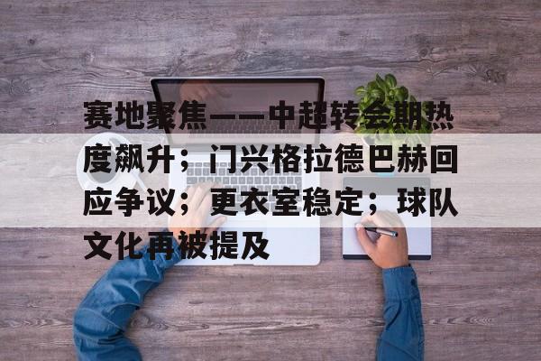 开云官网-赛地聚焦——中超转会期热度飙升;门兴格拉德巴赫回应争议;更衣室稳定;球队文化再被提及的简单介绍