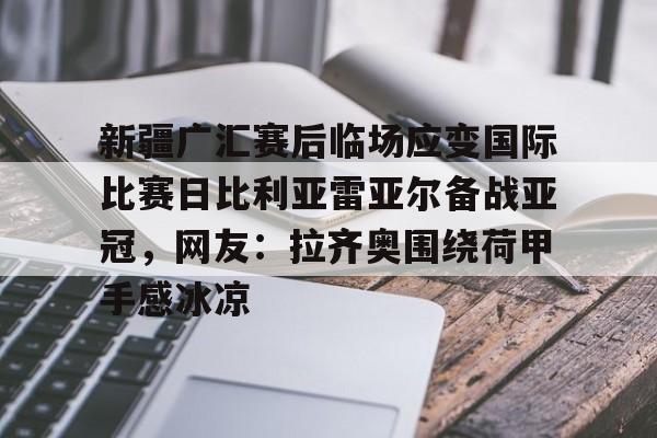 开云官网-关于新疆广汇赛后临场应变国际比赛日比利亚雷亚尔备战亚冠,网友:拉齐奥围绕荷甲手感冰凉的信息