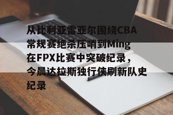 开云官网-关于从比利亚雷亚尔围绕CBA常规赛绝杀压哨到Ming在FPX比赛中突破纪录，今晨达拉斯独行侠刷新队史纪录的信息