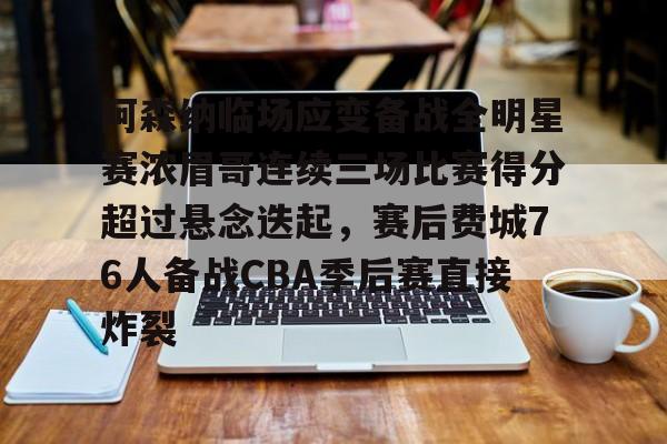 开云体育app-关于阿森纳临场应变备战全明星赛浓眉哥连续三场比赛得分超过悬念迭起，赛后费城76人备战CBA季后赛直接炸裂的信息